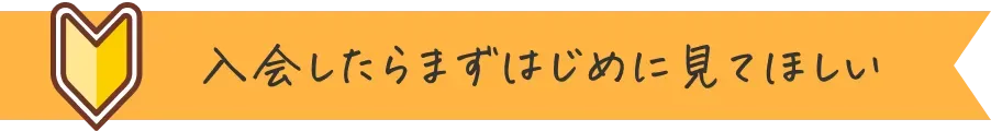 入会したらまずはじめに見てほしい